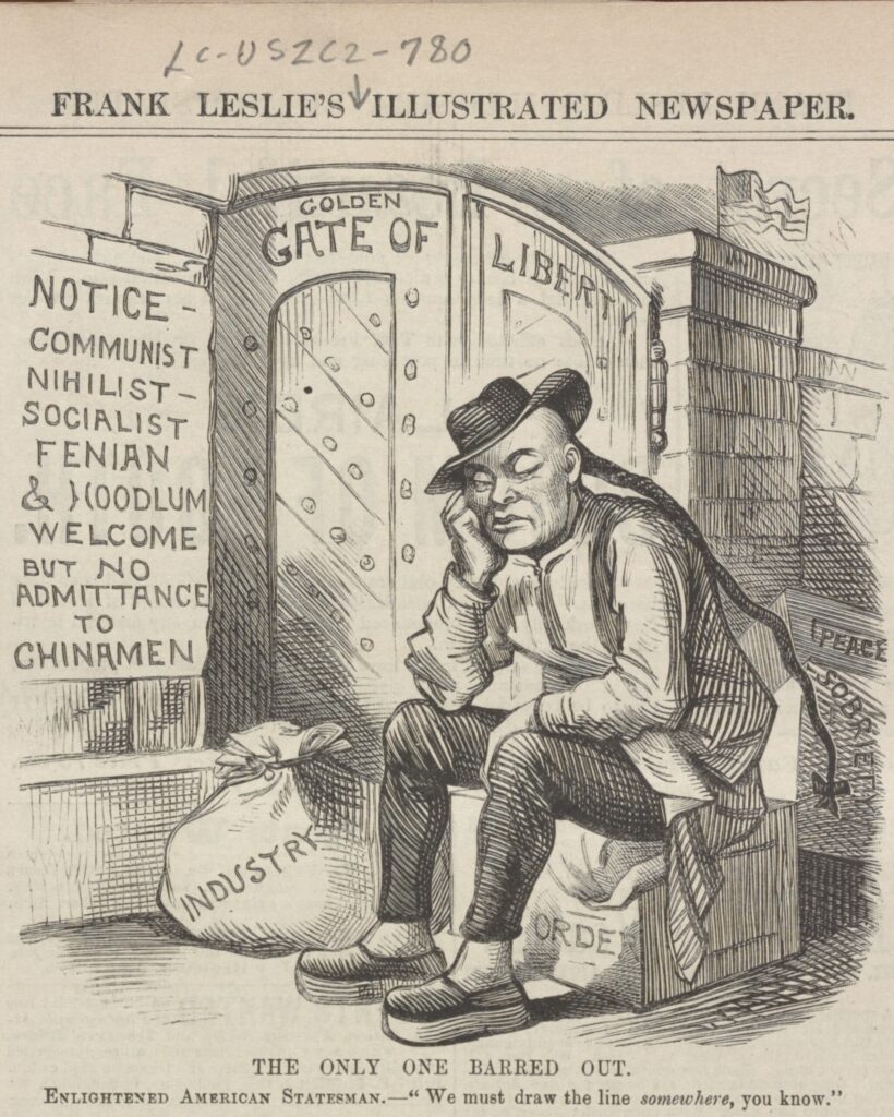 A masthead reads, "Frank Leslie's Illustrated Newspaper. Beneath that are arched stores with the phrase "Golden Gate of Liberty." The doors are clearly shut and a Chinese man sits outside atop a box. He has a long braid down his back, a hat, and is wearing dark pants and a tunic. He leans on his hand, which rests upon his leg.  The box he sits upon says "order" and two boxes behind him say, "peace" and "sobriety." To his left is a bound bag that is labeled "industry." A sign to his right reads "Notice-Communist Nihilist-Socialist Fenian & Hoodlum welcome but no admittance to Chinamen." The phrase across the bottom of the page, reads "The only one barred out. Enlightened American Statesman.-"We must draw the line somewhere [with emphasis],  you know."

This cartoon by Frank Leslie reveals the strong anti-Chinese sentiment in the United States at the turn of the century.